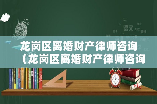龍崗區(qū)離婚財產(chǎn)律師咨詢（龍崗區(qū)離婚財產(chǎn)律師咨詢電話號碼）