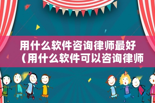 用什么軟件咨詢律師最好（用什么軟件可以咨詢律師）