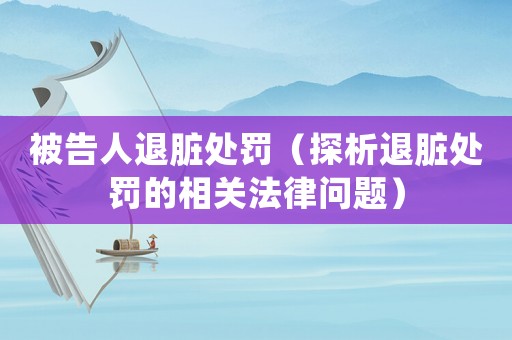 被告人退臟處罰（探析退臟處罰的相關(guān)法律問(wèn)題）