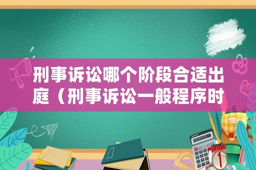 刑事訴訟哪個(gè)階段合適出庭（刑事訴訟一般程序時(shí)間）