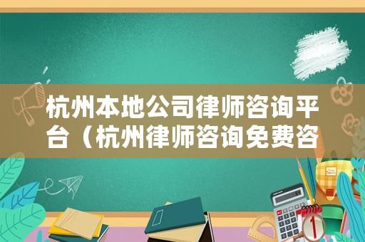 杭州本地公司律師咨詢平臺(tái)（杭州律師咨詢免費(fèi)咨詢電話）