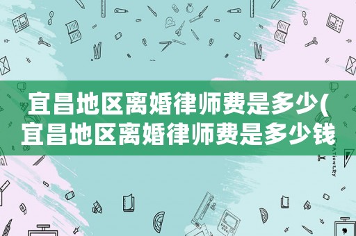 宜昌地區(qū)離婚律師費(fèi)是多少(宜昌地區(qū)離婚律師費(fèi)是多少錢)