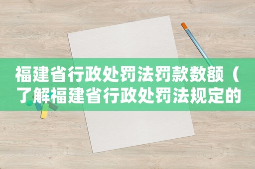 福建省行政處罰法罰款數(shù)額（了解福建省行政處罰法規(guī)定的罰款金額）