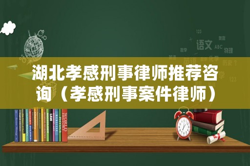 湖北孝感刑事律師推薦咨詢（孝感刑事案件律師）