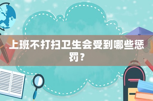 上班不打掃衛(wèi)生會受到哪些懲罰？