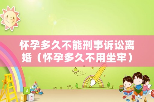 懷孕多久不能刑事訴訟離婚（懷孕多久不用坐牢）