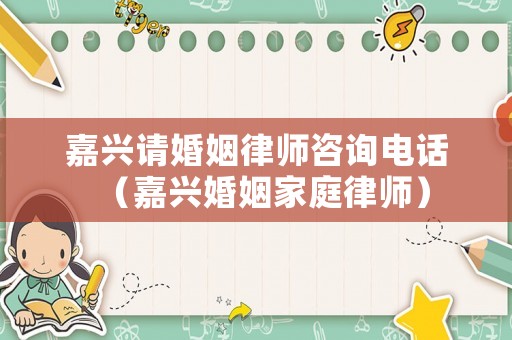 嘉興請婚姻律師咨詢電話（嘉興婚姻家庭律師）