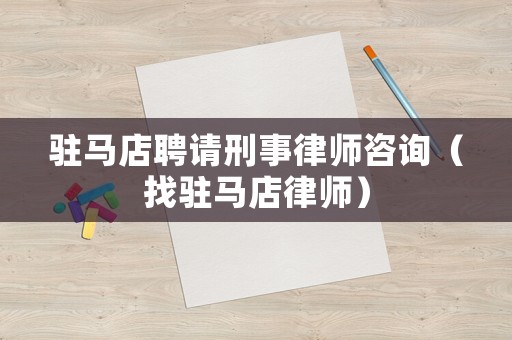 駐馬店聘請刑事律師咨詢（找駐馬店律師）