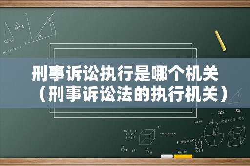 刑事訴訟執(zhí)行是哪個機關(guān)（刑事訴訟法的執(zhí)行機關(guān)）