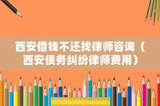 西安借錢不還找律師咨詢（西安債務糾紛律師費用）