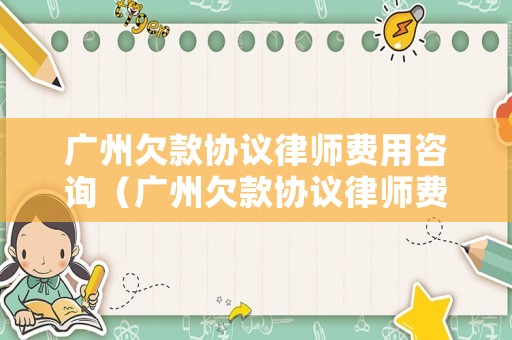 廣州欠款協(xié)議律師費(fèi)用咨詢（廣州欠款協(xié)議律師費(fèi)用咨詢電話）