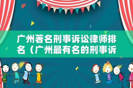 廣州著名刑事訴訟律師排名（廣州最有名的刑事訴訟律師）