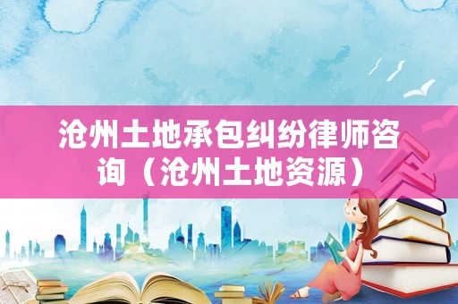 滄州土地承包糾紛律師咨詢（滄州土地資源）