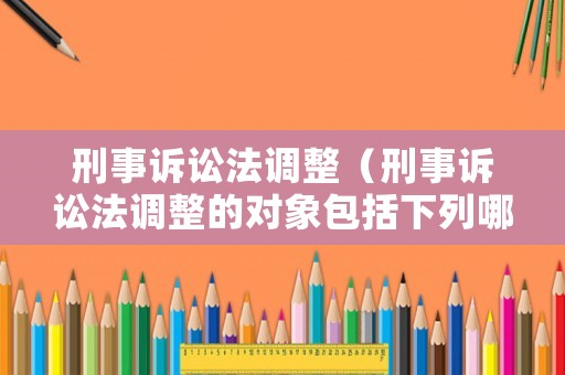 刑事訴訟法調(diào)整（刑事訴訟法調(diào)整的對(duì)象包括下列哪幾項(xiàng)）