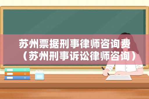 蘇州票據(jù)刑事律師咨詢費(fèi)（蘇州刑事訴訟律師咨詢）