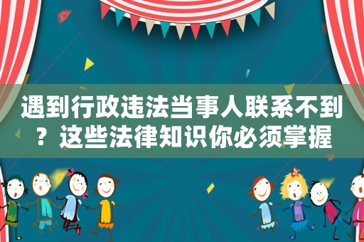 遇到行政違法當(dāng)事人聯(lián)系不到？這些法律知識(shí)你必須掌握