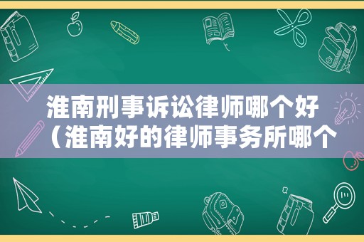 淮南刑事訴訟律師哪個(gè)好（淮南好的律師事務(wù)所哪個(gè)好）