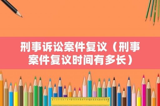 刑事訴訟案件復議（刑事案件復議時間有多長）