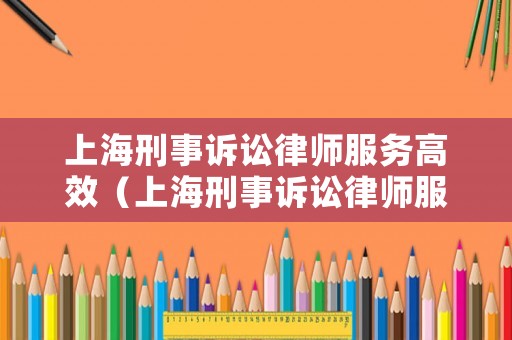 上海刑事訴訟律師服務(wù)高效（上海刑事訴訟律師服務(wù)高效平臺(tái)）