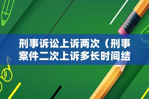 刑事訴訟上訴兩次（刑事案件二次上訴多長時(shí)間結(jié)案）