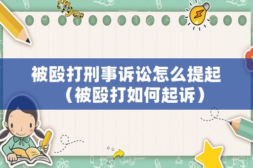 被毆打刑事訴訟怎么提起（被毆打如何起訴）