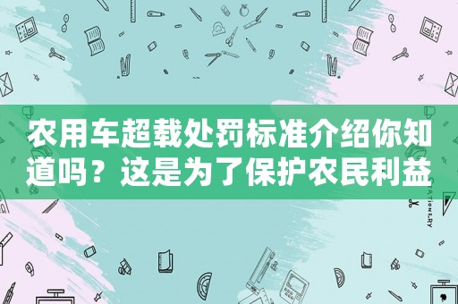 農(nóng)用車超載處罰標準介紹你知道嗎？這是為了保護農(nóng)民利益