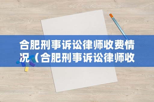 合肥刑事訴訟律師收費(fèi)情況（合肥刑事訴訟律師收費(fèi)情況怎么樣）