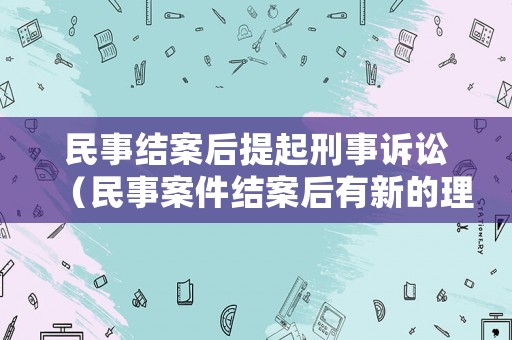 民事結(jié)案后提起刑事訴訟（民事案件結(jié)案后有新的理由可以起訴嗎）