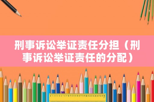 刑事訴訟舉證責(zé)任分擔(dān)（刑事訴訟舉證責(zé)任的分配）