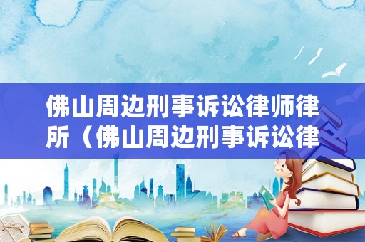 佛山周邊刑事訴訟律師律所（佛山周邊刑事訴訟律師律所地址）