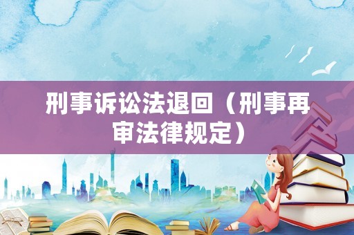 刑事訴訟法退回（刑事再審法律規(guī)定）