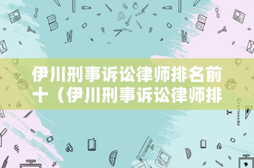 伊川刑事訴訟律師排名前十（伊川刑事訴訟律師排名前十名）