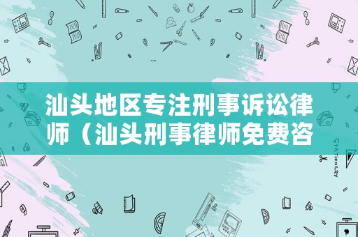 汕頭地區(qū)專注刑事訴訟律師（汕頭刑事律師免費(fèi)咨詢）