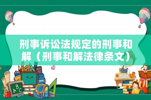 刑事訴訟法規(guī)定的刑事和解（刑事和解法律條文）