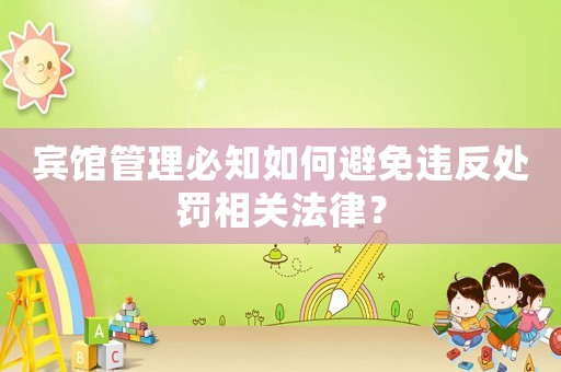 賓館管理必知如何避免違反處罰相關(guān)法律？
