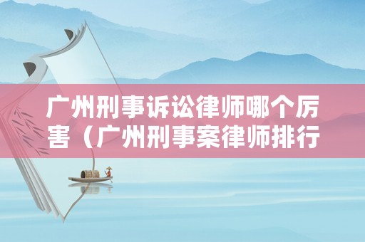 廣州刑事訴訟律師哪個厲害（廣州刑事案律師排行）