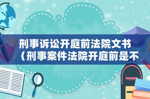 刑事訴訟開庭前法院文書（刑事案件法院開庭前是不是已經(jīng)判好了）