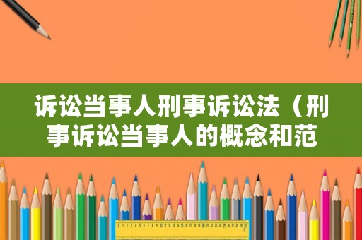 訴訟當(dāng)事人刑事訴訟法（刑事訴訟當(dāng)事人的概念和范圍）