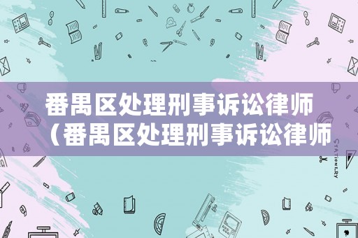番禺區(qū)處理刑事訴訟律師（番禺區(qū)處理刑事訴訟律師事務(wù)所）