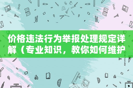 價格違法行為舉報處理規(guī)定詳解（專業(yè)知識，教你如何維護自身權(quán)益）