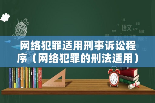 網(wǎng)絡(luò)犯罪適用刑事訴訟程序（網(wǎng)絡(luò)犯罪的刑法適用）