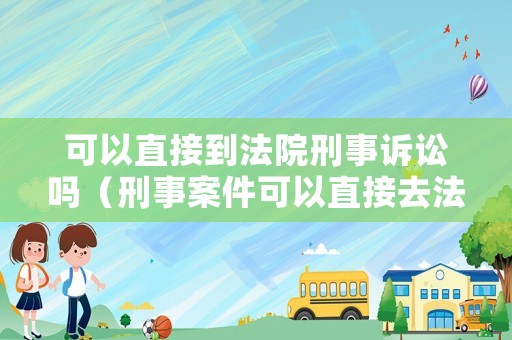 可以直接到法院刑事訴訟嗎（刑事案件可以直接去法院起訴嗎）