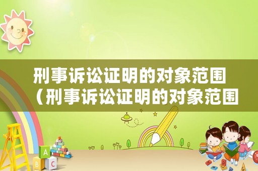 刑事訴訟證明的對象范圍（刑事訴訟證明的對象范圍是什么）