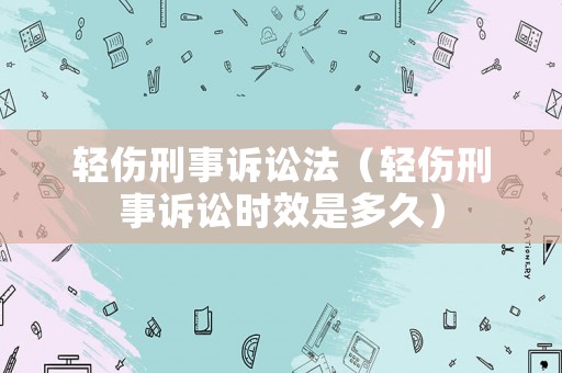 輕傷刑事訴訟法（輕傷刑事訴訟時效是多久）