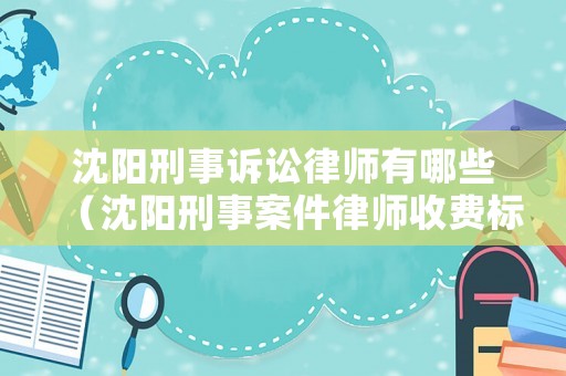 沈陽刑事訴訟律師有哪些（沈陽刑事案件律師收費(fèi)標(biāo)準(zhǔn)）