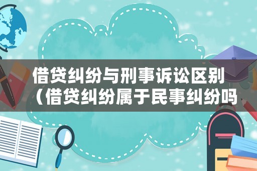 借貸糾紛與刑事訴訟區(qū)別（借貸糾紛屬于民事糾紛嗎）