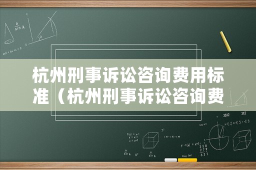 杭州刑事訴訟咨詢費(fèi)用標(biāo)準(zhǔn)（杭州刑事訴訟咨詢費(fèi)用標(biāo)準(zhǔn)最新）