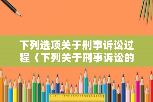 下列選項(xiàng)關(guān)于刑事訴訟過程（下列關(guān)于刑事訴訟的說法錯(cuò)誤的是）
