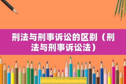 刑法與刑事訴訟的區(qū)別（刑法與刑事訴訟法）