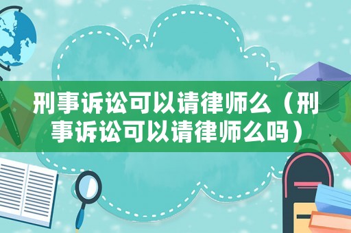 刑事訴訟可以請(qǐng)律師么（刑事訴訟可以請(qǐng)律師么嗎）